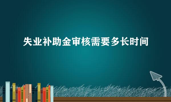 失业补助金审核需要多长时间