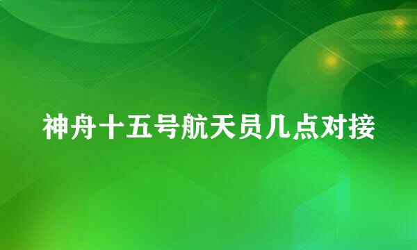 神舟十五号航天员几点对接