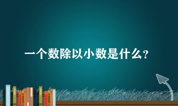 一个数除以小数是什么？