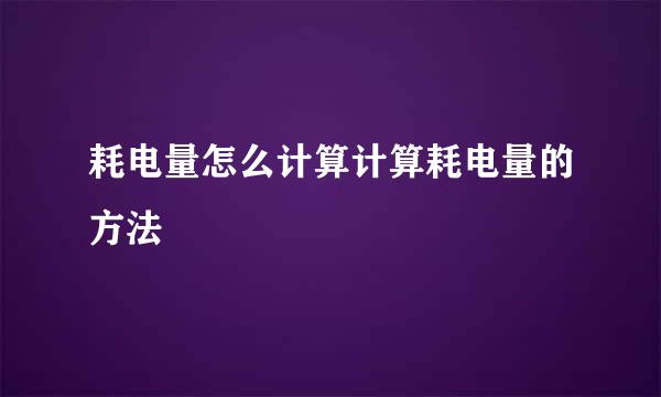 耗电量怎么计算计算耗电量的方法