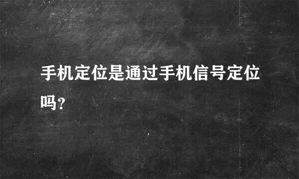 手机定位是通过手机信号定位吗？