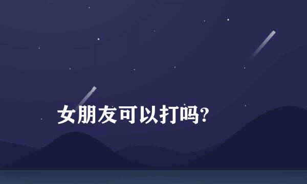 
女朋友可以打吗?
