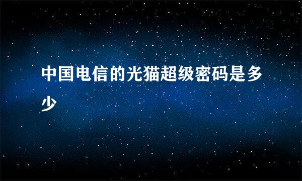 中国电信的光猫超级密码是多少