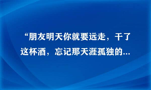 “朋友明天你就要远走，干了这杯酒，忘记那天涯孤独的愁，一醉到天尽头”这是什么歌？