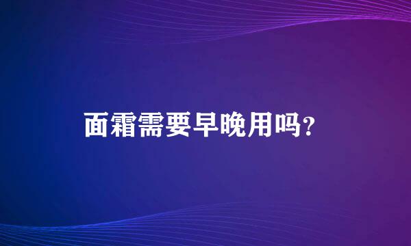 面霜需要早晚用吗？