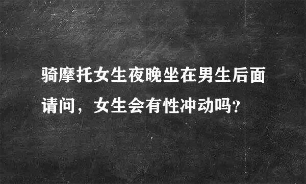 骑摩托女生夜晚坐在男生后面请问，女生会有性冲动吗？