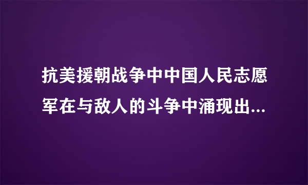 抗美援朝战争中中国人民志愿军在与敌人的斗争中涌现出无数可歌可泣的英雄人物.