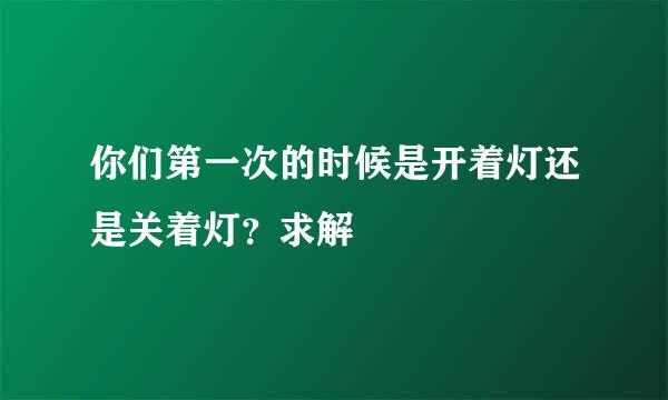 你们第一次的时候是开着灯还是关着灯？求解