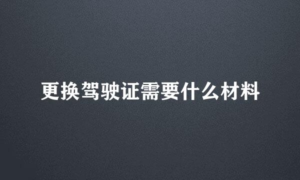 更换驾驶证需要什么材料