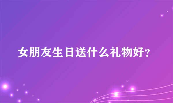 女朋友生日送什么礼物好？