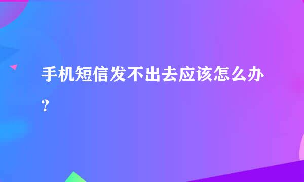 手机短信发不出去应该怎么办？