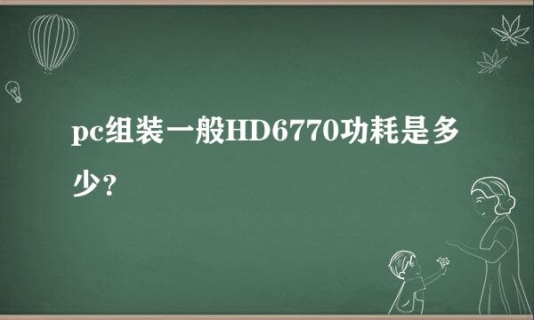 pc组装一般HD6770功耗是多少？