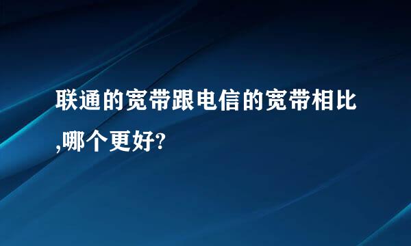 联通的宽带跟电信的宽带相比,哪个更好?