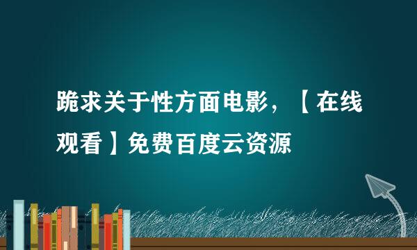 跪求关于性方面电影，【在线观看】免费百度云资源