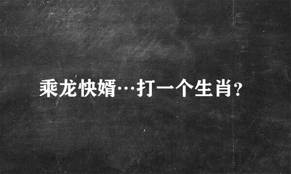 乘龙快婿…打一个生肖？