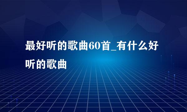 最好听的歌曲60首_有什么好听的歌曲