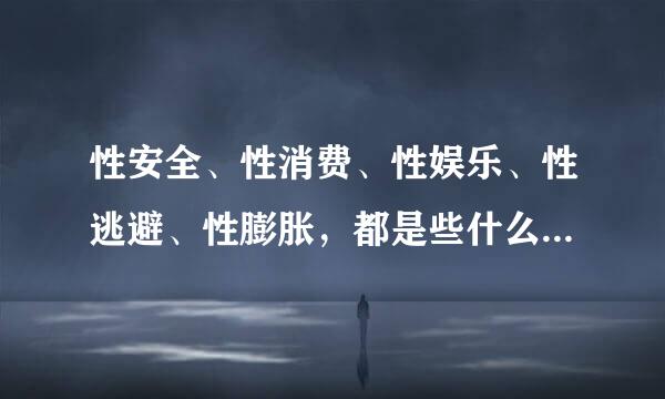 性安全、性消费、性娱乐、性逃避、性膨胀，都是些什么意思啊？