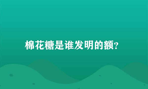 棉花糖是谁发明的额？