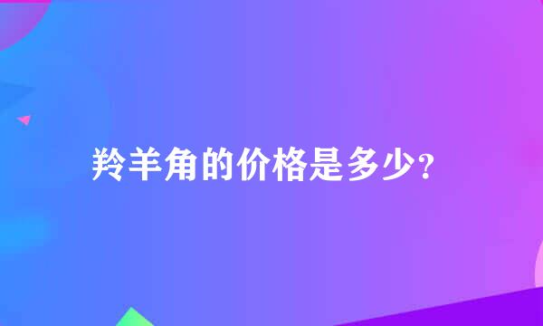 羚羊角的价格是多少？