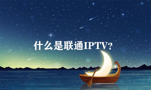 什么是联通IPTV？