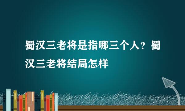 蜀汉三老将是指哪三个人？蜀汉三老将结局怎样