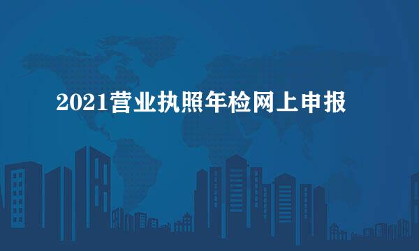 2021营业执照年检网上申报