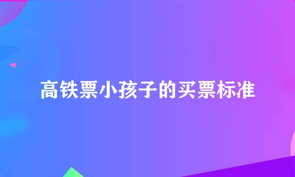 高铁票小孩子的买票标准