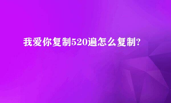 我爱你复制520遍怎么复制?