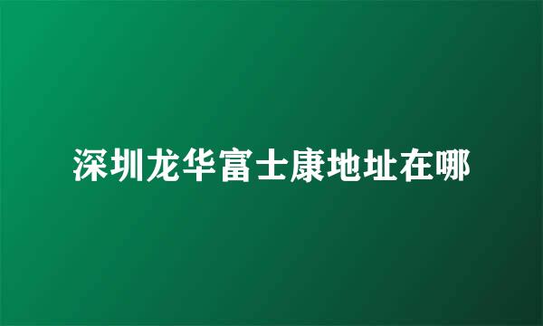 深圳龙华富士康地址在哪