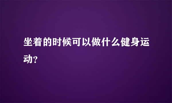 坐着的时候可以做什么健身运动？