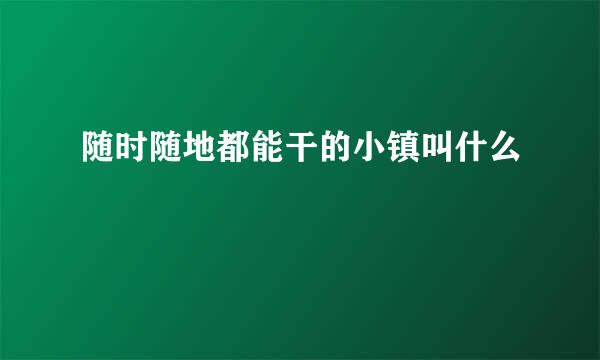 随时随地都能干的小镇叫什么