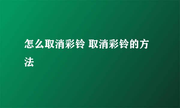 怎么取消彩铃 取消彩铃的方法