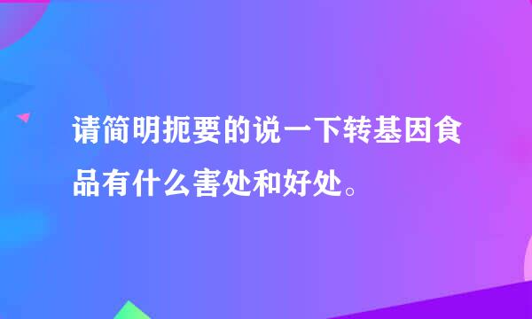 请简明扼要的说一下转基因食品有什么害处和好处。