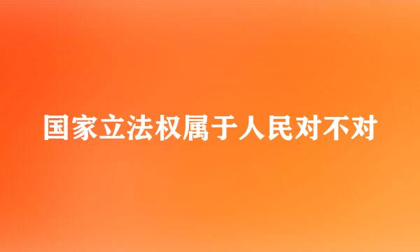 国家立法权属于人民对不对