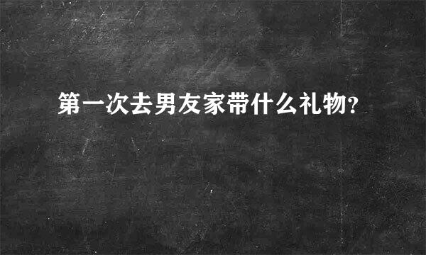 第一次去男友家带什么礼物？