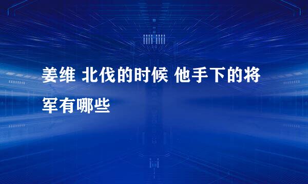 姜维 北伐的时候 他手下的将军有哪些