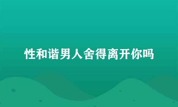 性和谐男人舍得离开你吗