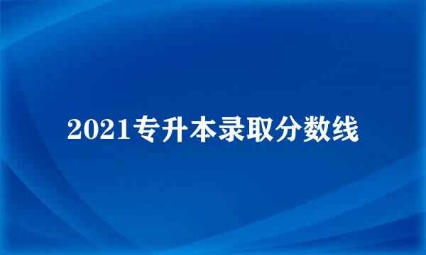 2021专升本录取分数线