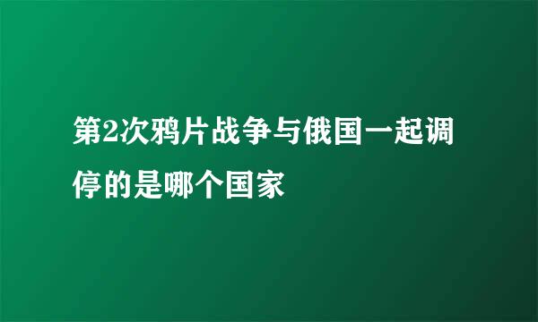 第2次鸦片战争与俄国一起调停的是哪个国家