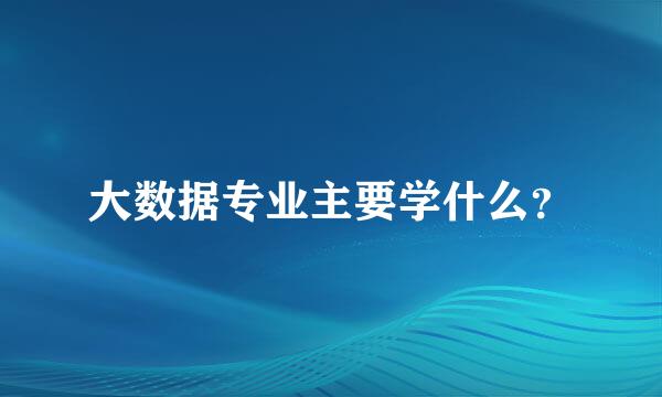 大数据专业主要学什么？