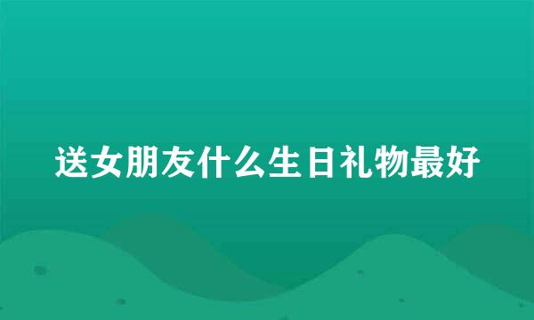 送女朋友什么生日礼物最好