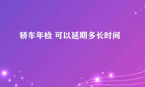 轿车年检 可以延期多长时间