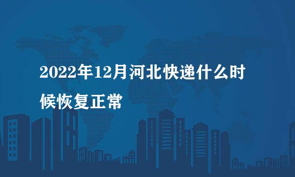 2022年12月河北快递什么时候恢复正常