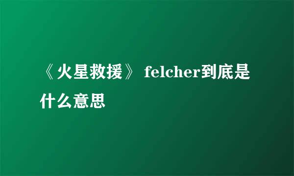 《火星救援》 felcher到底是什么意思