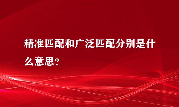 精准匹配和广泛匹配分别是什么意思？