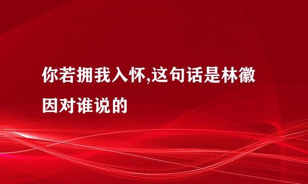 你若拥我入怀,这句话是林徽因对谁说的