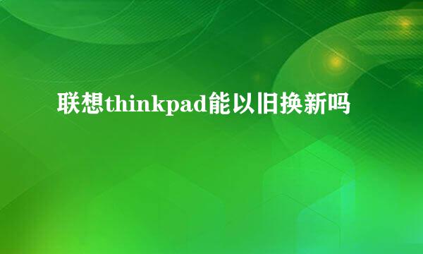 联想thinkpad能以旧换新吗