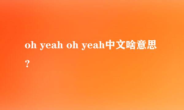 oh yeah oh yeah中文啥意思？