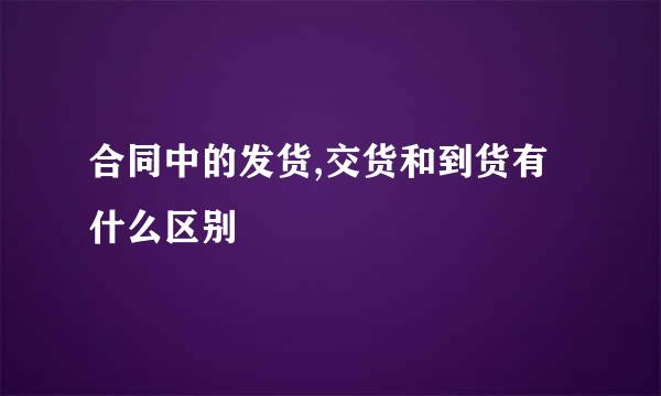 合同中的发货,交货和到货有什么区别