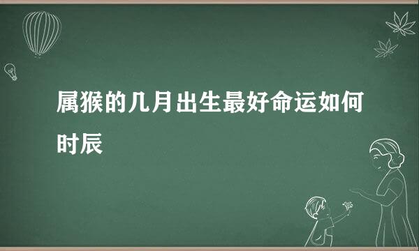 属猴的几月出生最好命运如何时辰